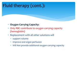 Fluid therapy (cont.):
• Oxygen Carrying Capacity:
• Only RBC contribute to oxygen carrying capacity
(hemoglobin)
• Replacement with all other solutions will
• support volume
• Improve end organ perfusion
• Will Not provide additional oxygen carrying capacity
 