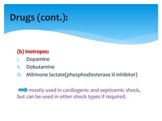 (b) Inotropes:
i. Dopamine
ii. Dobutamine
iii. Milrinone lactate(phosphodiesterase iii inhibitor)
mostly used in cardiogenic and septicemic shock,
but can be used in other shock types if required.
Drugs (cont.):
 