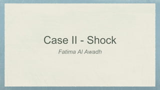 Case II - Shock 
Fatima Al Awadh 
 