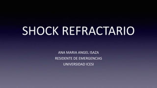 SHOCK REFRACTARIO
ANA MARIA ANGEL ISAZA
RESIDENTE DE EMERGENCIAS
UNIVERSIDAD ICESI
 