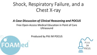 Shock, Respiratory Failure, and a
Chest X-ray
A Case Discussion of Clinical Reasoning and POCUS
Free Open-Access Medical Education in Point of Care
Ultrasound
Produced by Pitt IM POCUS
 