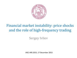 Financial market instability: price shocks
and the role of high-frequency trading
Sergey Ivliev
IASC-ARS 2015, 17 December 2015
 