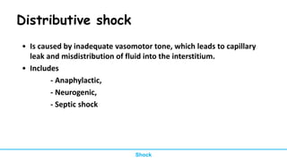 Distributive shock
• Is caused by inadequate vasomotor tone, which leads to capillary
leak and misdistribution of fluid into the interstitium.
• Includes
- Anaphylactic,
- Neurogenic,
- Septic shock
Shock
 