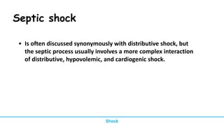 Septic shock
• Is often discussed synonymously with distributive shock, but
the septic process usually involves a more complex interaction
of distributive, hypovolemic, and cardiogenic shock.
Shock
 