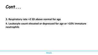 Cont...
3. Respiratory rate >2 SD above normal for age
4. Leukocyte count elevated or depressed for age or >10% immature
neutrophils
Shock
 
