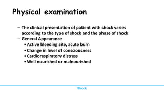Physical examination
– The clinical presentation of patient with shock varies
according to the type of shock and the phase of shock
– General Appearance
•Active bleeding site, acute burn
•Change in level of consciousness
•Cardiorespiratory distress
•Well nourished or malnourished
Shock
 