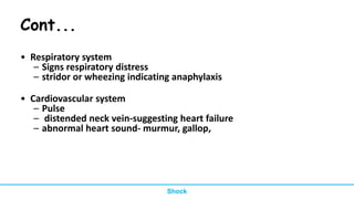Cont...
• Respiratory system
– Signs respiratory distress
– stridor or wheezing indicating anaphylaxis
• Cardiovascular system
– Pulse
– distended neck vein-suggesting heart failure
– abnormal heart sound- murmur, gallop,
Shock
 