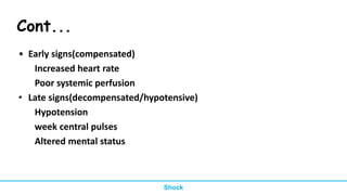 Cont...
• Early signs(compensated)
Increased heart rate
Poor systemic perfusion
• Late signs(decompensated/hypotensive)
Hypotension
week central pulses
Altered mental status
Shock
 