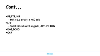 Cont...
•PT,PTT,INR
- INR >1.5 or aPTT >60 sec
•LFT
- Total bilirubin ≥4 mg/dL ,ALT- 2× ULN
•EKG,ECHO
•CXR
Shock
 