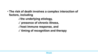 • The risk of death involves a complex interaction of
factors, including
✓the underlying etiology,
✓ presence of chronic illness,
✓host immune response, and
✓ timing of recognition and therapy
Shock
 
