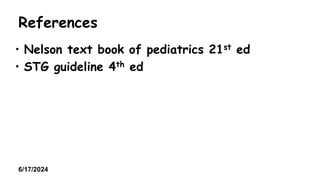 References
• Nelson text book of pediatrics 21st ed
• STG guideline 4th ed
6/17/2024
 