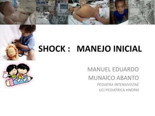 SHOCK : MANEJO INICIAL
MANUEL EDUARDO
MUNAICO ABANTO
PEDIATRA INTENSIVISTAÉ
UCI PEDIATRICA HNERM
 