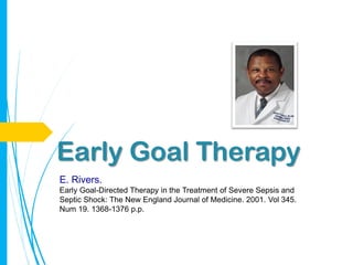 Early Goal Therapy
E. Rivers.
Early Goal-Directed Therapy in the Treatment of Severe Sepsis and
Septic Shock: The New England Journal of Medicine. 2001. Vol 345.
Num 19. 1368-1376 p.p.
 
