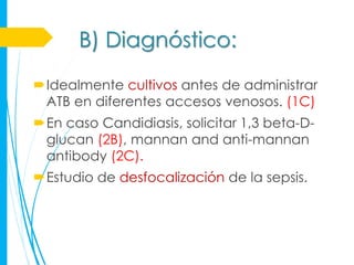 B) Diagnóstico:
Idealmente cultivos antes de administrar
 ATB en diferentes accesos venosos. (1C)
En caso Candidiasis, solicitar 1,3 beta-D-
 glucan (2B), mannan and anti-mannan
 antibody (2C).
Estudio de desfocalización de la sepsis.
 