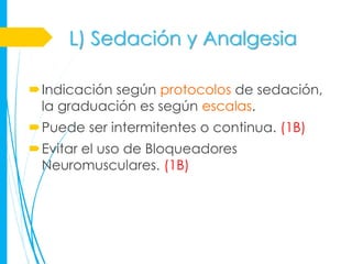 L) Sedación y Analgesia

Indicación según protocolos de sedación,
 la graduación es según escalas.
Puede ser intermitentes o continua. (1B)
Evitar el uso de Bloqueadores
 Neuromusculares. (1B)
 