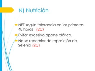 N) Nutrición

NET según tolerancia en las primeras
 48 horas (2C)
Evitar excesivo aporte clórico.
No se recomienda reposición de
 Selenio (2C)
 