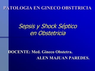 Sepsis y Shock Séptico
en Obstetricia
DOCENTE: Med. Gineco Obstetra.
ALEN MAJUAN PAREDES.
PATOLOGIA EN GINECO OBSTTRICIA
 