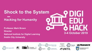 3-4 October 2019
Shock to the System
Professor Mark Brown
Director
National Institute for Digital Learning
Dublin City University
Hacking for Humanity
 