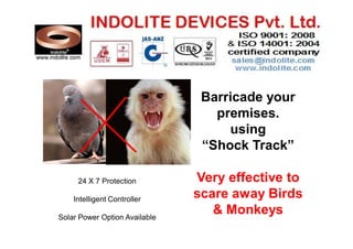 Barricade your
premises.
using
“Shock Track”
24 X 7 Protection
Intelligent Controller
Solar Power Option Available

Very effective to
scare away Birds
& Monkeys

 