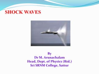 SHOCK WAVES
By
Dr M. Arunachalam
Head, Dept. of Physics (Rtd.)
Sri SRNM College, Sattur
 