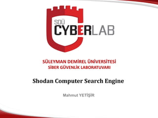 SÜLEYMAN DEMİREL ÜNİVERSİTESİ
SİBER GÜVENLİK LABORATUVARI
Shodan Computer Search Engine
Mahmut YETİŞİR
 