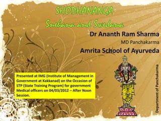 Dr Ananth Ram Sharma
                                                 MD Panchakarma
                                    Amrita School of Ayurveda




                                                             Department of Panchakarma
Presented at IMG (Institute of Management in
Government at Kakkanad) on the Occasion of
STP (State Training Program) for government
Medical officers on 04/03/2012 – After Noon
Session.
 