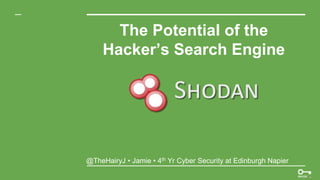 The Potential of the
Hacker’s Search Engine
@TheHairyJ • Jamie • 4th Yr Cyber Security at Edinburgh Napier
 