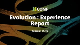 Evolution : Experience
Report
Shodhan Sheth
 