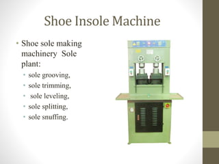 Shoe Insole Machine
• Shoe sole making
machinery Sole
plant:
• sole grooving,
• sole trimming,
• sole leveling,
• sole splitting,
• sole snuffing.
 