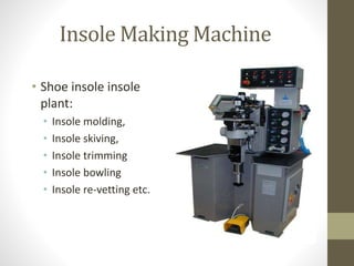 Insole Making Machine
• Shoe insole insole
plant:
• Insole molding,
• Insole skiving,
• Insole trimming
• Insole bowling
• Insole re-vetting etc.
 