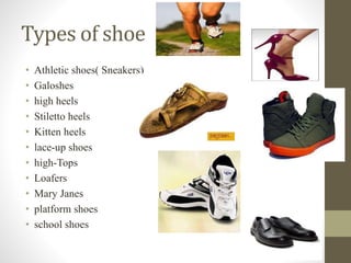 Types of shoe
• Athletic shoes( Sneakers)
• Galoshes
• high heels
• Stiletto heels
• Kitten heels
• lace-up shoes
• high-Tops
• Loafers
• Mary Janes
• platform shoes
• school shoes
 