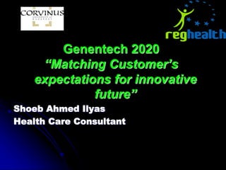 Genentech 2020
“Matching Customer’s
expectations for innovative
future”
Shoeb Ahmed Ilyas
Health Care Consultant
 