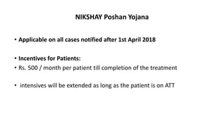 NIKSHAY Poshan Yojana
• Applicable on all cases notified after 1st April 2018
• Incentives for Patients:
• Rs. 500 / month per patient till completion of the treatment
• intensives will be extended as long as the patient is on ATT
 