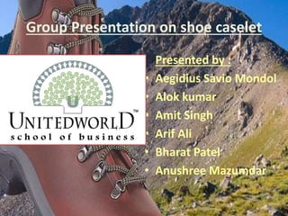 Group Presentation on shoe caselet
Presented by :
• Aegidius Savio Mondol
• Alok kumar
• Amit Singh
• Arif Ali
• Bharat Patel
• Anushree Mazumdar
 
