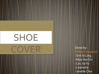 SHOE
COVER Done by:
Fishie Company!
-Sim Si Ling
-MooYee Sin
-Lau JiaYu
-Leanette
-Janelle Chia
 