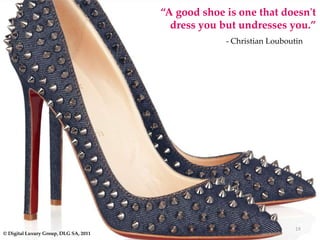 “A good shoe is one that doesn't
                                         dress you but undresses you.”
                                                    - Christian Louboutin




                                                                      18
© Digital Luxury Group, DLG SA, 2011
 