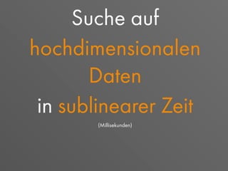 Suche auf
hochdimensionalen
Daten
in sublinearer Zeit
(Millisekunden)
 