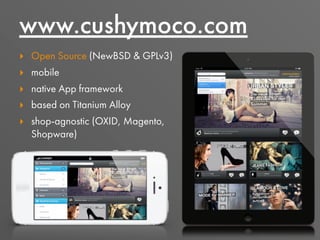 ‣ Open Source (NewBSD & GPLv3)
‣ mobile
‣ native App framework
‣ based on Titanium Alloy
‣ shop-agnostic (OXID, Magento,
Shopware)
www.cushymoco.com
 