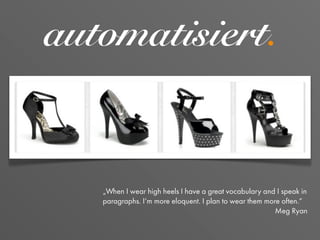 automatisiert.
„When I wear high heels I have a great vocabulary and I speak in
paragraphs. I‘m more eloquent. I plan to wear them more often.“
Meg Ryan
 