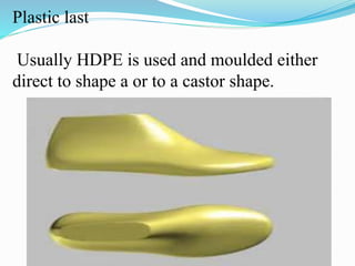 Plastic last
Usually HDPE is used and moulded either
direct to shape a or to a castor shape.
 
