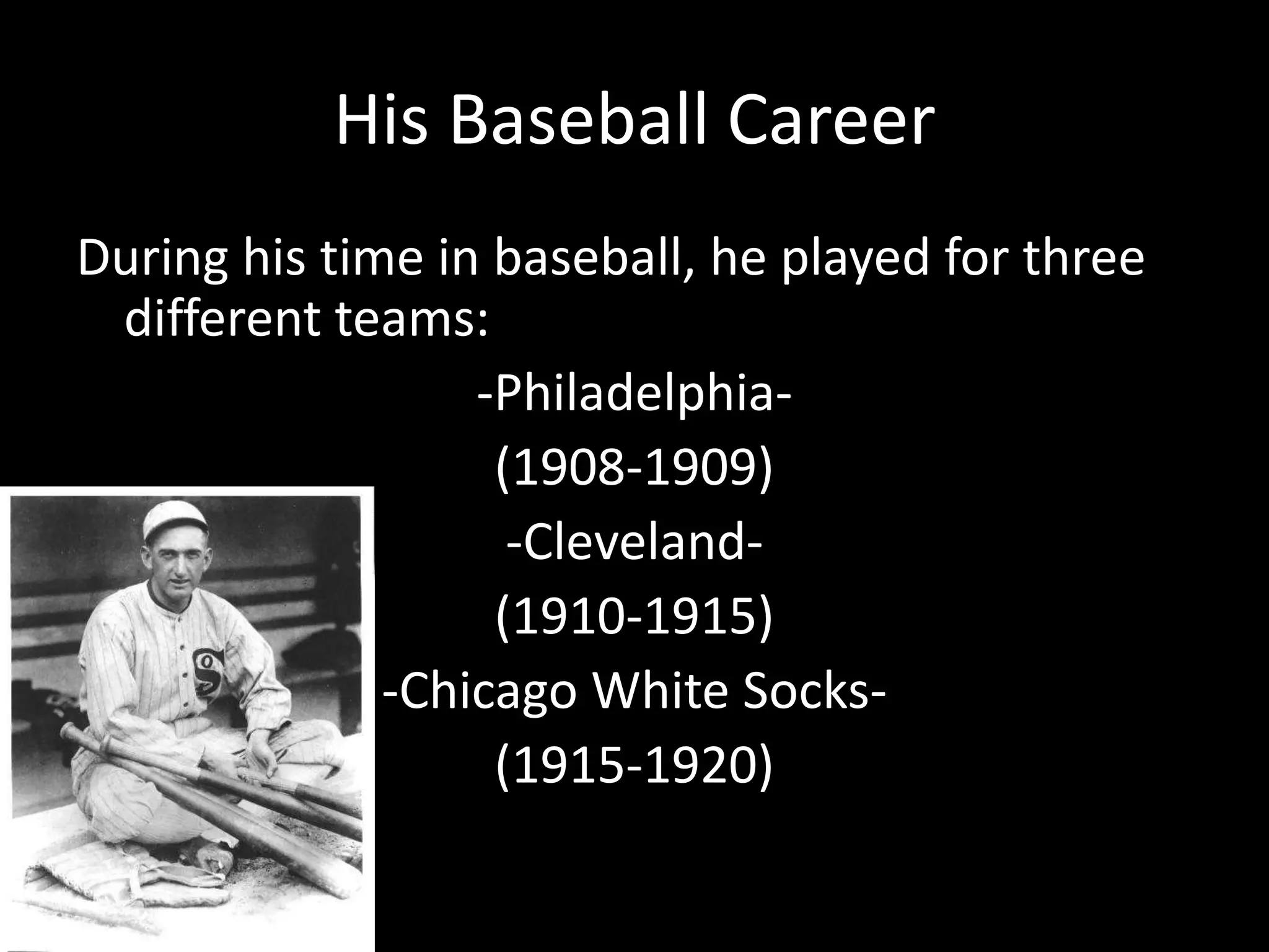 His Baseball CareerDuring his time in baseball, he played for three different teams:-Philadelphia-(1908-1909)-Cleveland-(1910-1915)-Chicago White Socks-(1915-1920)