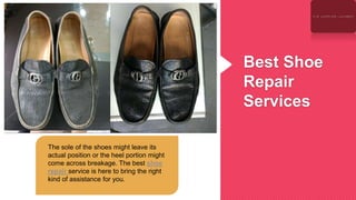 Best Shoe
Repair
Services
The sole of the shoes might leave its
actual position or the heel portion might
come across breakage. The best shoe
repair service is here to bring the right
kind of assistance for you.
 