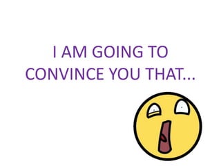 I AM GOING TO CONVINCE YOU THAT... 