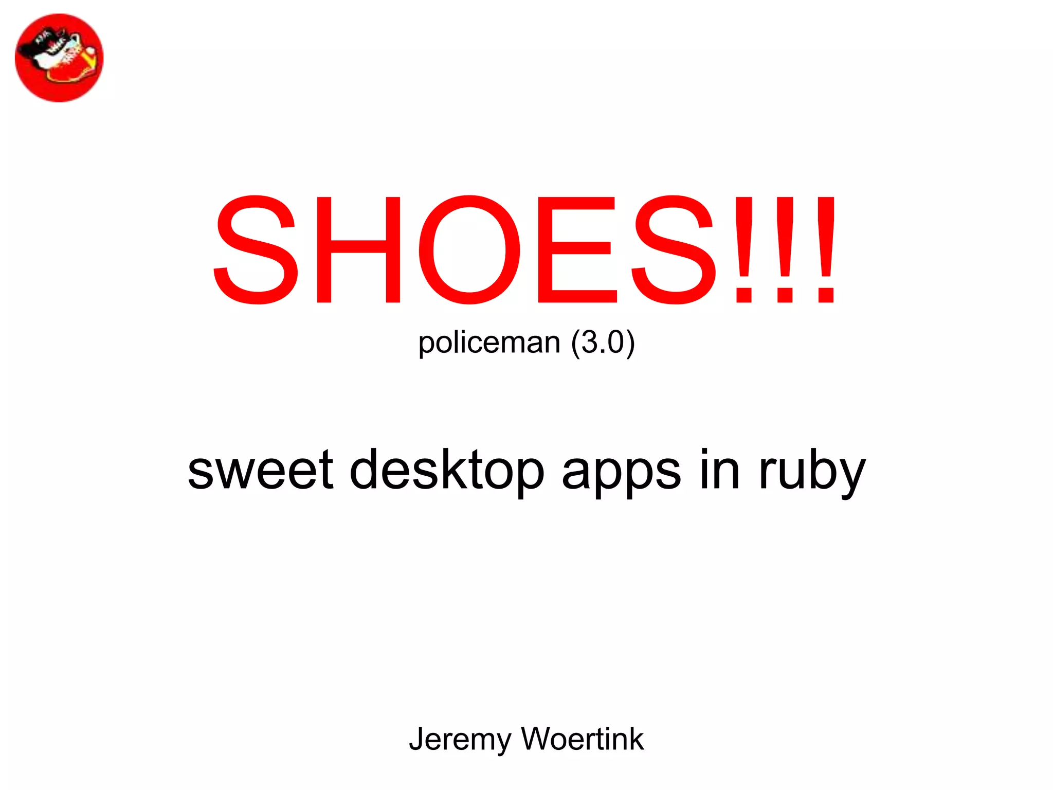 SHOES!!!policeman (3.0)sweet desktop apps in rubyJeremy Woertink