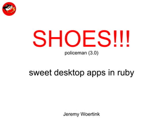 SHOES!!! policeman (3.0) sweet desktop apps in ruby Jeremy Woertink 