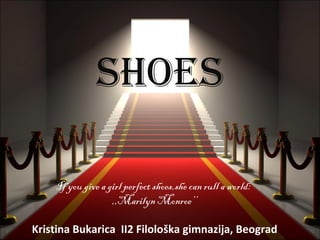 ShoeS

    If you give a girl perfect shoes,she can rull a world:
                   ,,Marilyn Monroe’’

Kristina Bukarica II2 Filološka gimnazija, Beograd
 