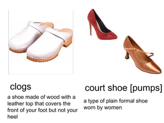 clogs
a shoe made of wood with a
leather top that covers the
front of your foot but not your
heel

court shoe [pumps]
a type of plain formal shoe
worn by women

 