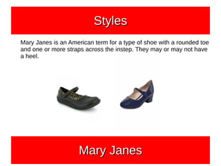 Mary Janes is an American term for a type of shoe with a rounded toe
and one or more straps across the instep. They may or may not have
a heel.
StylesStylesStylesStyles
Mary JanesMary JanesMary JanesMary Janes
 