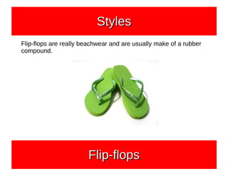 Flip-flops are really beachwear and are usually make of a rubber
compound.
StylesStylesStylesStyles
Flip-flopsFlip-flopsFlip-flopsFlip-flops
 