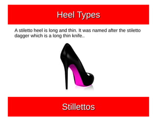 A stiletto heel is long and thin. It was named after the stiletto
dagger which is a long thin knife..
Heel TypesHeel TypesHeel TypesHeel Types
StillettosStillettosStillettosStillettos
 